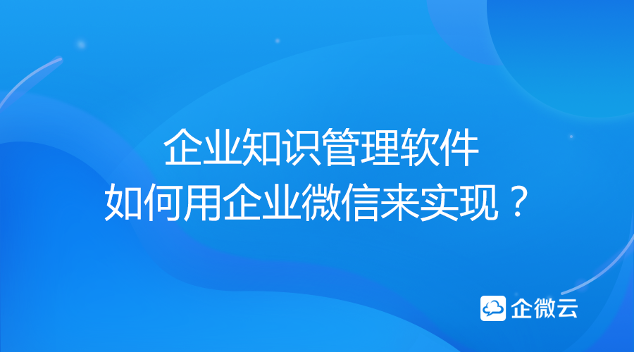 企业知识管理软件如何用企业微信来实现？