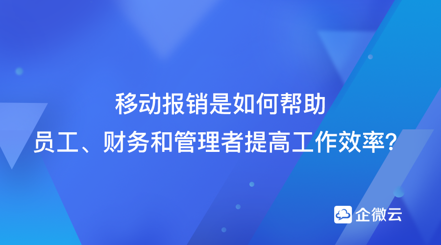 移动报销是如何帮助员工-财务和管理者提高工作效率？