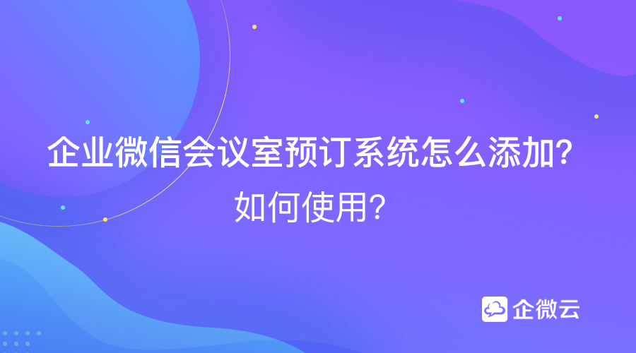 企业微信会议室预订系统怎么添加？如何使用？