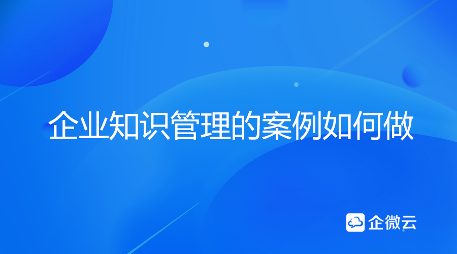 全面解读企业知识管理的案例应该如何做