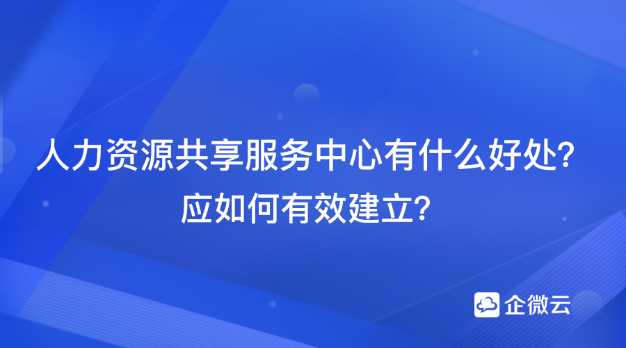 人力资源共享服务中心是什么？应如何有效搭建？