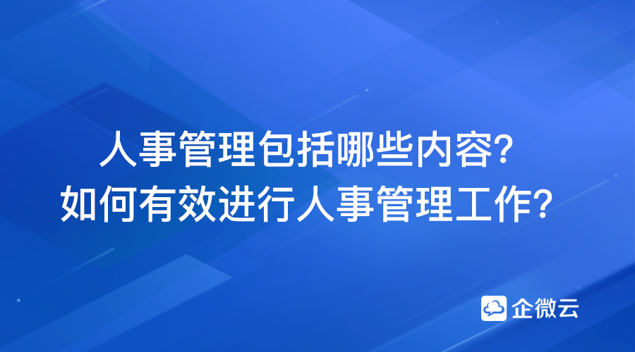 人事管理内容包括哪些？如何有效进行人事管理工作？