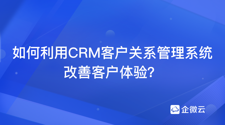 CRM客户关系管理系统如何改善客户体验？
